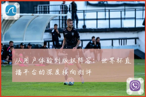 从用户体验到版权阵容：世界杯直播平台的深度横向测评