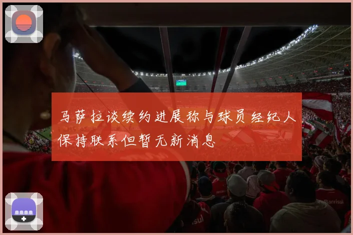 马萨拉谈续约进展称与球员经纪人保持联系但暂无新消息