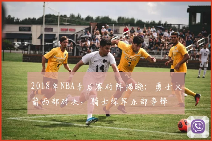 2018年NBA季后赛对阵揭晓：勇士火箭西部对决，骑士绿军东部争锋