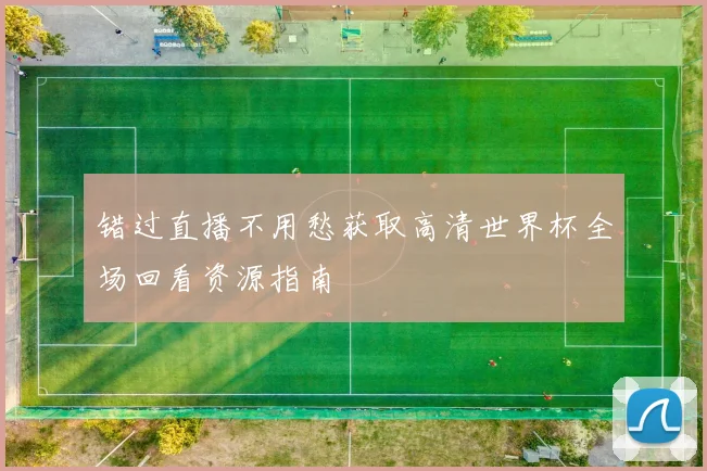 错过直播不用愁获取高清世界杯全场回看资源指南