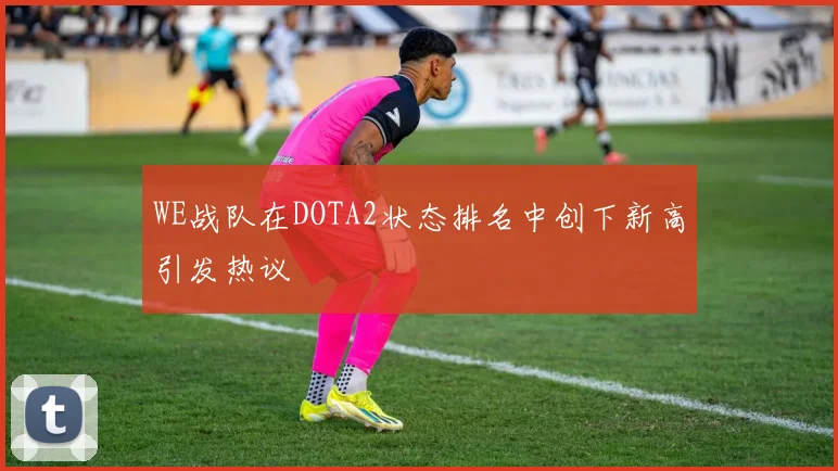 WE战队在DOTA2状态排名中创下新高引发热议