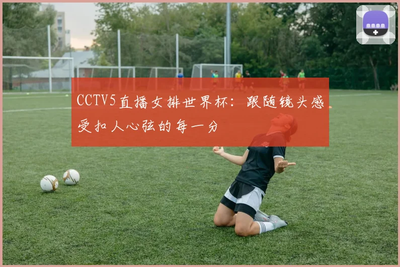 CCTV5直播女排世界杯：跟随镜头感受扣人心弦的每一分