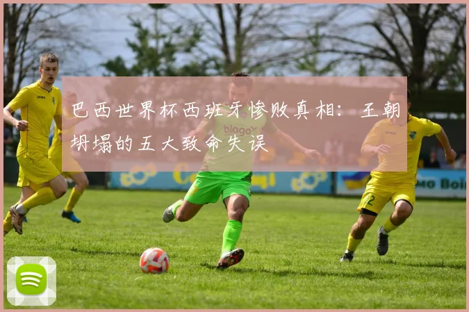 巴西世界杯西班牙惨败真相：王朝坍塌的五大致命失误