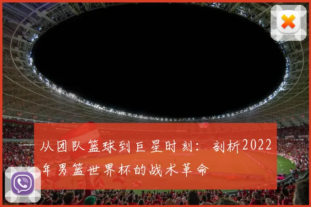 从团队篮球到巨星时刻：剖析2022年男篮世界杯的战术革命